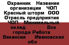 Охранник › Название организации ­ ЧОП Красный шторм, ООО › Отрасль предприятия ­ ЧОП › Минимальный оклад ­ 25 000 - Все города Работа » Вакансии   . Ивановская обл.